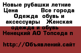 Новые рубашки летние › Цена ­ 2 000 - Все города Одежда, обувь и аксессуары » Женская одежда и обувь   . Ненецкий АО,Топседа п.